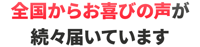 全国からお喜びの声が続々届いています